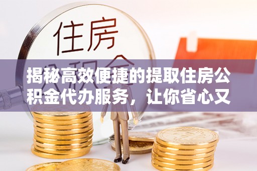 科尔沁揭秘高效便捷的提取住房公积金代办服务，让你省心又省力