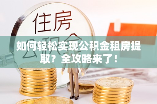 科尔沁如何轻松实现公积金租房提取？全攻略来了！
