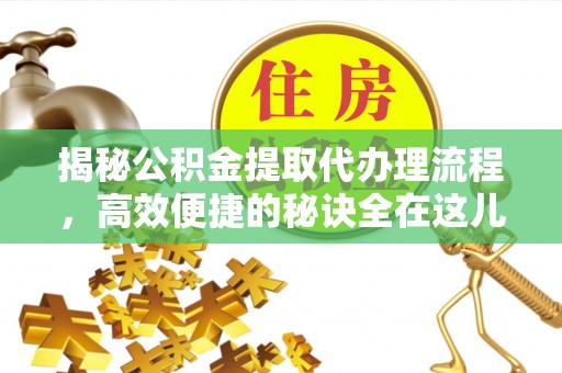 科尔沁揭秘公积金提取代办理流程，高效便捷的秘诀全在这儿