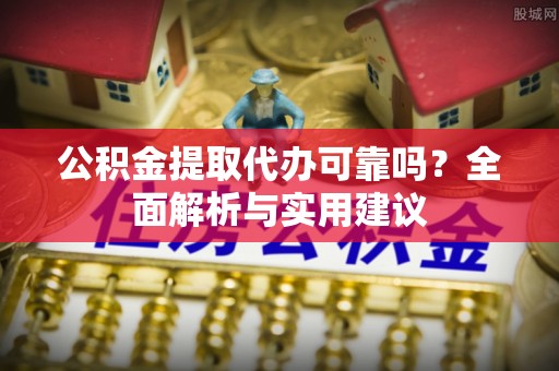 科尔沁公积金提取代办可靠吗？全面解析与实用建议