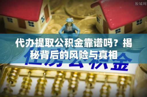 科尔沁代办提取公积金靠谱吗？揭秘背后的风险与真相
