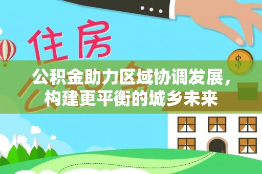 科尔沁公积金助力区域协调发展，构建更平衡的城乡未来