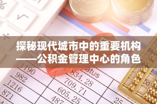 科尔沁探秘现代城市中的重要机构——公积金管理中心的角色与使命