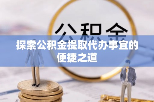 科尔沁探索公积金提取代办事宜的便捷之道