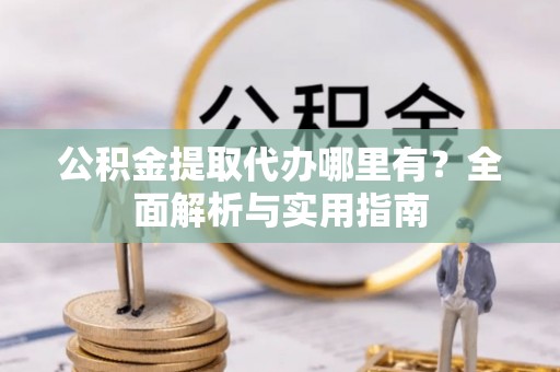 科尔沁公积金提取代办哪里有？全面解析与实用指南