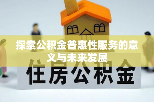 科尔沁探索公积金普惠性服务的意义与未来发展