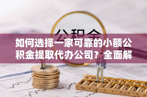 科尔沁如何选择一家可靠的小额公积金提取代办公司？全面解析与指南