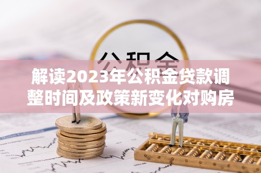 科尔沁解读2023年公积金贷款调整时间及政策新变化对购房的影响