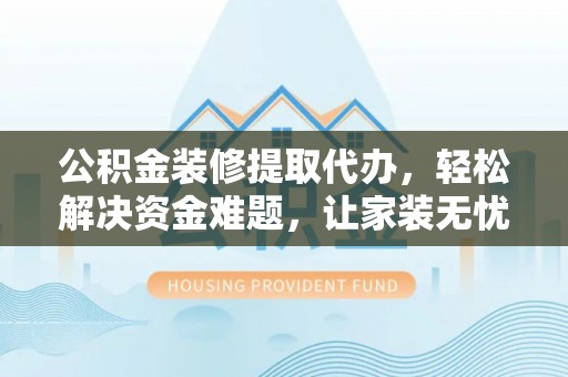科尔沁公积金装修提取代办，轻松解决资金难题，让家装无忧