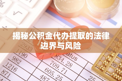 科尔沁揭秘公积金代办提取的法律边界与风险