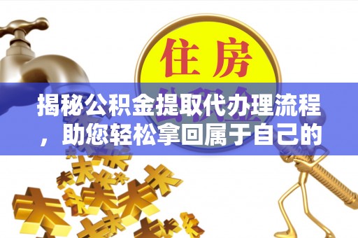 科尔沁揭秘公积金提取代办理流程，助您轻松拿回属于自己的钱
