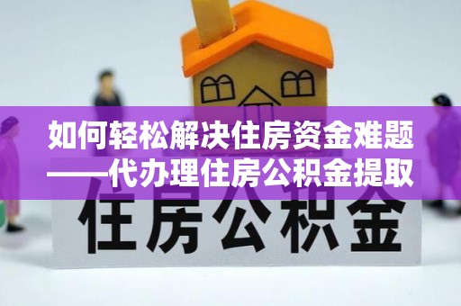 科尔沁如何轻松解决住房资金难题——代办理住房公积金提取服务详解
