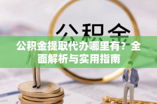 科尔沁公积金提取代办哪里有？全面解析与实用指南
