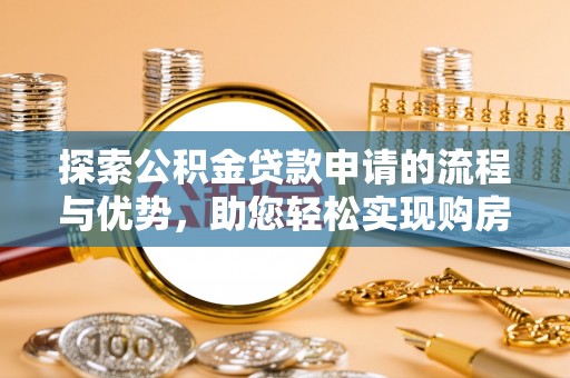 科尔沁探索公积金贷款申请的流程与优势，助您轻松实现购房梦想