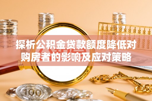 科尔沁探析公积金贷款额度降低对购房者的影响及应对策略
