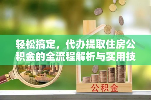 科尔沁轻松搞定，代办提取住房公积金的全流程解析与实用技巧