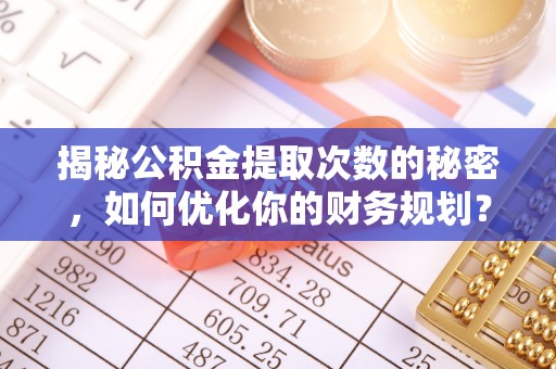 科尔沁揭秘公积金提取次数的秘密，如何优化你的财务规划？
