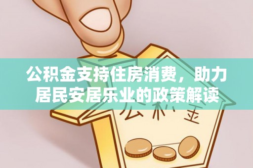 科尔沁公积金支持住房消费，助力居民安居乐业的政策解读
