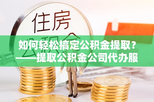 科尔沁如何轻松搞定公积金提取？——提取公积金公司代办服务全解析