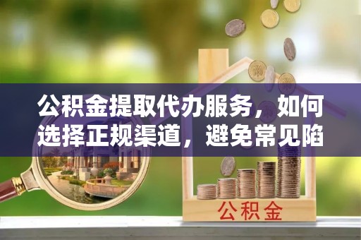 科尔沁公积金提取代办服务，如何选择正规渠道，避免常见陷阱