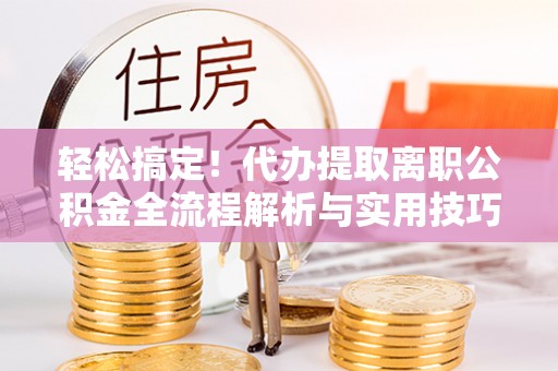 科尔沁轻松搞定！代办提取离职公积金全流程解析与实用技巧