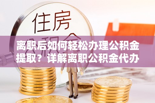 科尔沁离职后如何轻松办理公积金提取？详解离职公积金代办提取流程