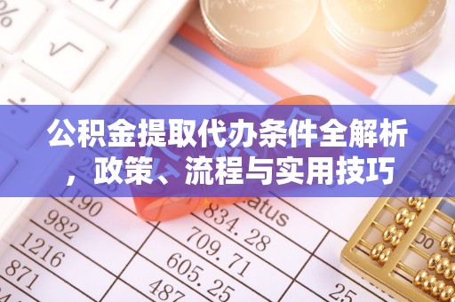 科尔沁公积金提取代办条件全解析，政策、流程与实用技巧