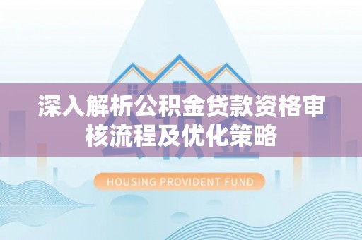 科尔沁深入解析公积金贷款资格审核流程及优化策略