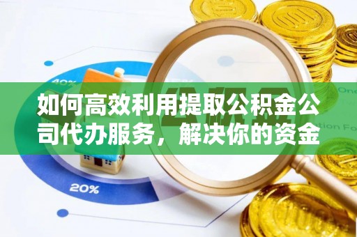 科尔沁如何高效利用提取公积金公司代办服务，解决你的资金难题