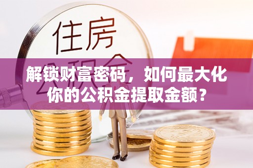 科尔沁解锁财富密码，如何最大化你的公积金提取金额？