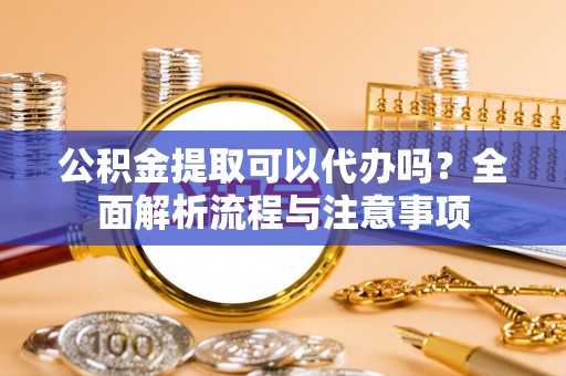科尔沁公积金提取可以代办吗？全面解析流程与注意事项