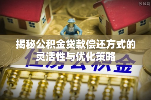 科尔沁揭秘公积金贷款偿还方式的灵活性与优化策略
