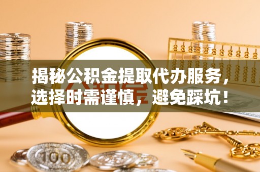 科尔沁揭秘公积金提取代办服务，选择时需谨慎，避免踩坑！