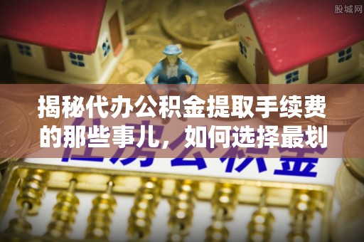 科尔沁揭秘代办公积金提取手续费的那些事儿，如何选择最划算的服务？
