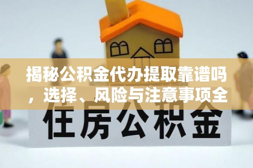 科尔沁揭秘公积金代办提取靠谱吗，选择、风险与注意事项全解析