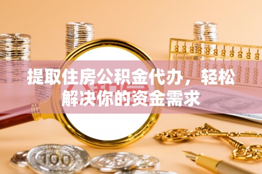 科尔沁提取住房公积金代办，轻松解决你的资金需求