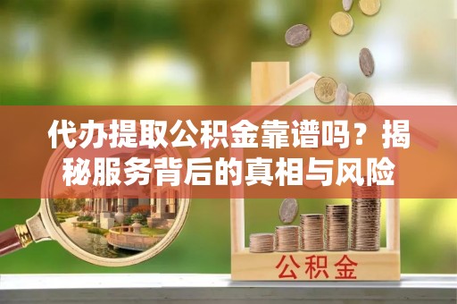科尔沁代办提取公积金靠谱吗？揭秘服务背后的真相与风险
