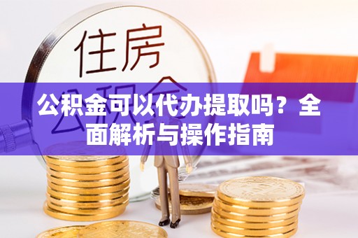 科尔沁公积金可以代办提取吗？全面解析与操作指南