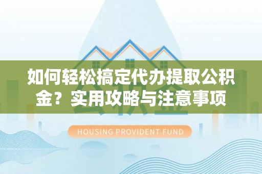 科尔沁如何轻松搞定代办提取公积金？实用攻略与注意事项