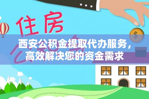 科尔沁西安公积金提取代办服务，高效解决您的资金需求