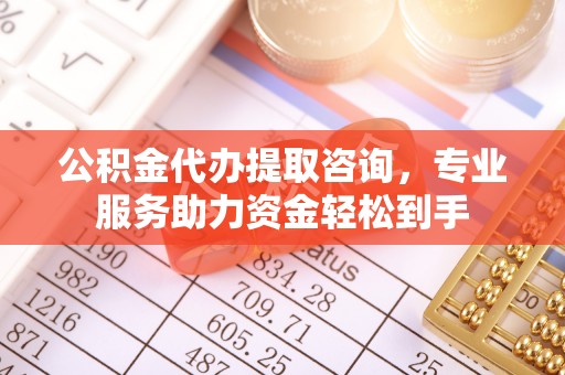 科尔沁公积金代办提取咨询，专业服务助力资金轻松到手