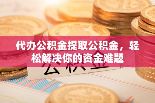 科尔沁代办公积金提取公积金，轻松解决你的资金难题