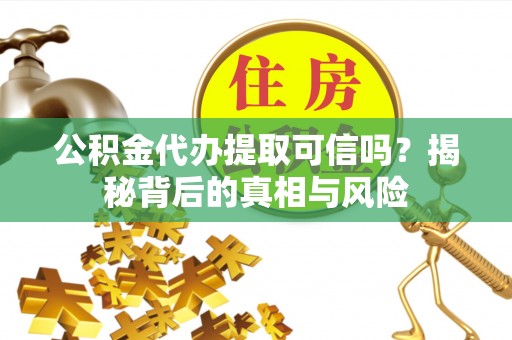 科尔沁公积金代办提取可信吗？揭秘背后的真相与风险