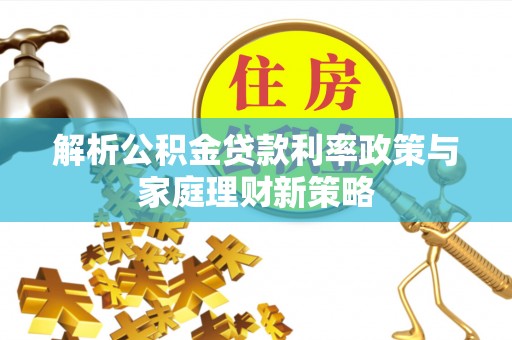 科尔沁解析公积金贷款利率政策与家庭理财新策略
