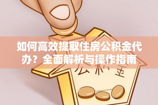科尔沁如何高效提取住房公积金代办？全面解析与操作指南