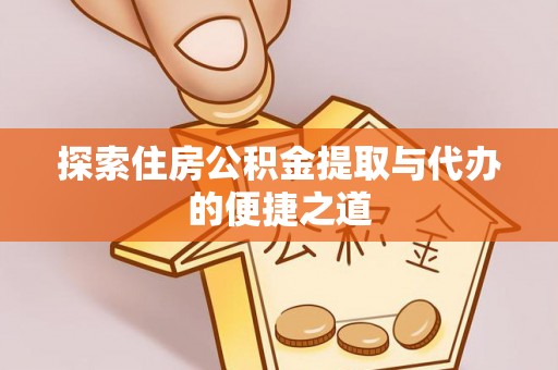 科尔沁探索住房公积金提取与代办的便捷之道