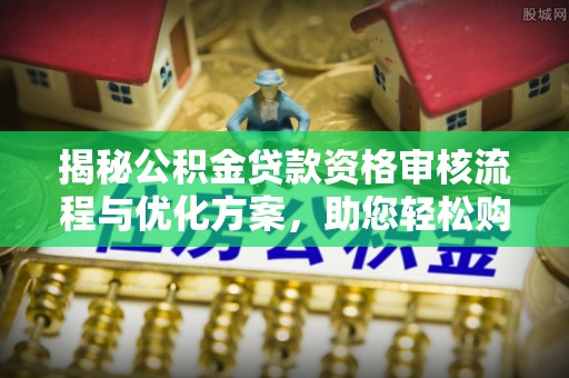 科尔沁揭秘公积金贷款资格审核流程与优化方案，助您轻松购房
