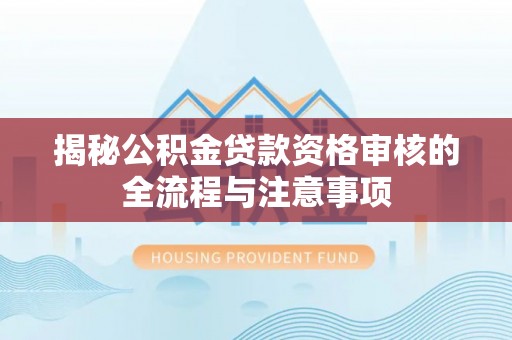 科尔沁揭秘公积金贷款资格审核的全流程与注意事项