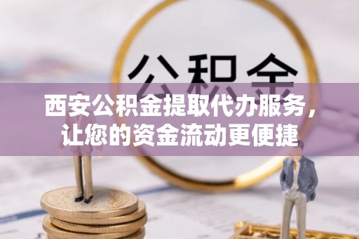 科尔沁西安公积金提取代办服务，让您的资金流动更便捷