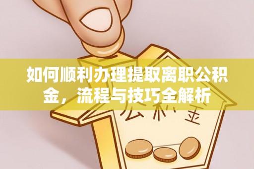 科尔沁如何顺利办理提取离职公积金，流程与技巧全解析